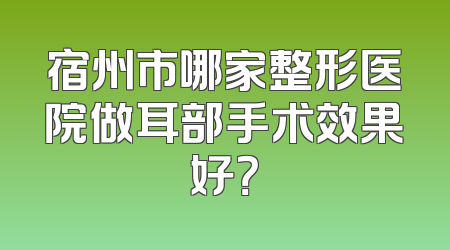 宿州市哪家整形医院做耳部手术效果好？