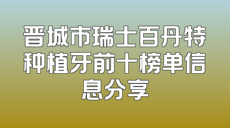 晋城市瑞士百丹特种植牙前十榜单信息分享