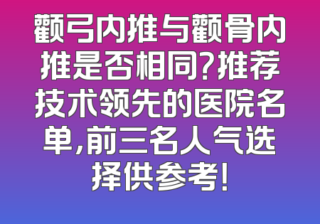 颧弓内推与颧骨内推是否相同？推荐技术领先的医院名单，前三名人气选择供参考！