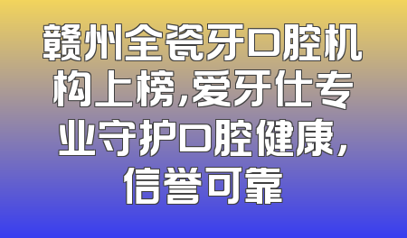 赣州全瓷牙口腔机构上榜，爱牙仕专业守护口腔健康，信誉可靠