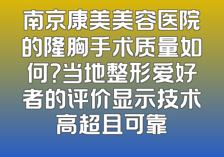 南京康美美容医院的隆胸手术质量如何？当地整形爱好者的评价显示技术高超且可靠