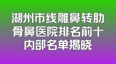 湖州市线雕鼻转肋骨鼻医院排名前十内部名单揭晓