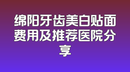 绵阳牙齿美白贴面费用及推荐医院分享