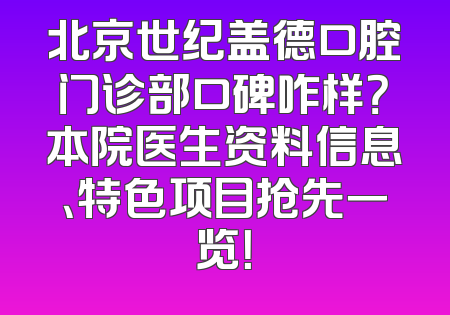 北京世纪盖德口腔门诊部口碑咋样？本院医生资料信息、特色项目抢先一览！