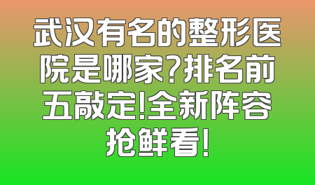 武汉有名的整形医院是哪家？排名前五敲定！全新阵容抢鲜看！