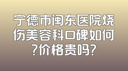 宁德市闽东医院烧伤美容科口碑如何？价格贵吗？
