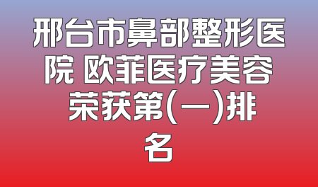 邢台市鼻部整形医院 欧菲医疗美容 荣获第（一）排名