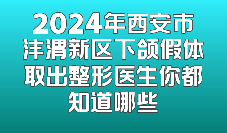 2024年西安市沣渭新区下颌假体取出整形医生你都知道哪些