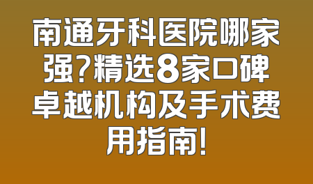 南通牙科医院哪家强？精选8家口碑卓越机构及手术费用指南！