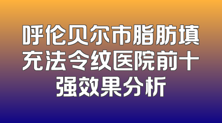 呼伦贝尔市脂肪填充法令纹医院前十强效果分析