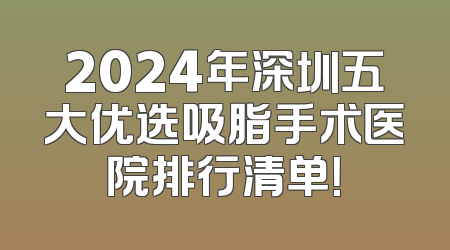 2024年深圳五大优选吸脂手术医院排行清单！