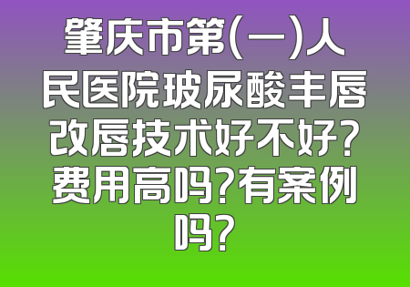 肇庆市第（一）人民医院玻尿酸丰唇改唇技术好不好？费用高吗？有案例吗？