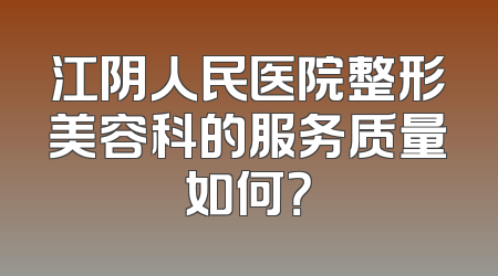 江阴人民医院整形美容科的服务质量如何？