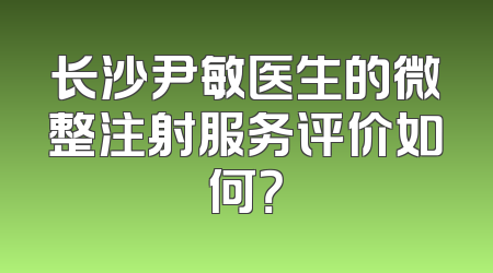 长沙尹敏医生的微整注射服务评价如何？