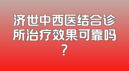 济世中西医结合诊所治疗效果可靠吗？