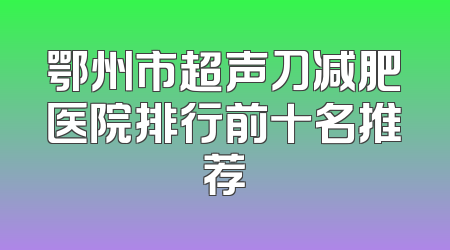 鄂州市超声刀减肥医院排行前十名推荐