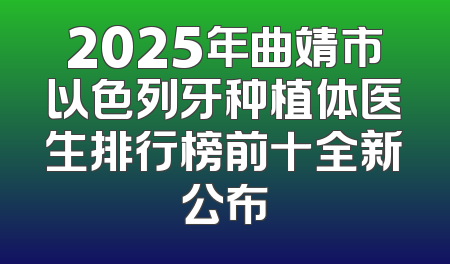 2025年曲靖市以色列牙种植体医生排行榜前十全新公布