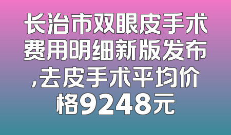 长治市双眼皮手术费用明细新版发布，去皮手术平均价格9248元