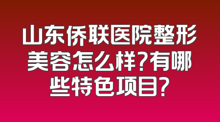山东侨联医院整形美容怎么样？有哪些特色项目？