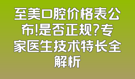至美口腔价格表公布！是否正规？专家医生技术特长全解析