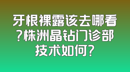 牙根裸露该去哪看？株洲晶钻门诊部技术如何？