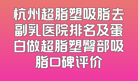 杭州超脂塑吸脂去副乳医院排名及蛋白做超脂塑臀部吸脂口碑评价