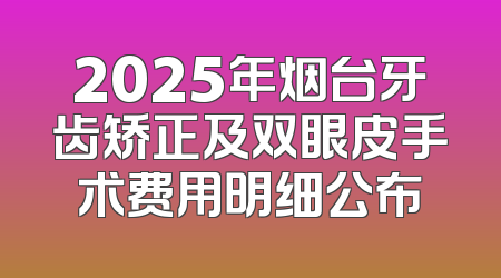 2025年烟台牙齿矫正及双眼皮手术费用明细公布