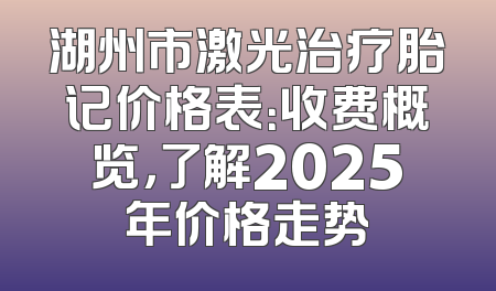 湖州市激光治疗胎记价格表：收费概览，了解2025年价格走势