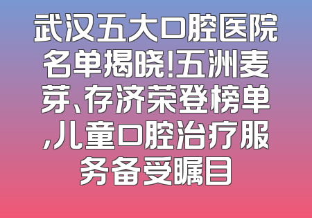 武汉五大口腔医院名单揭晓！五洲麦芽、存济荣登榜单，儿童口腔治疗服务备受瞩目