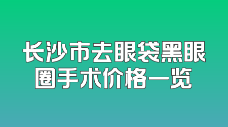 长沙市去眼袋黑眼圈手术价格一览