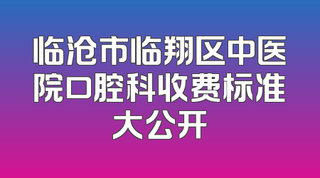 临沧市临翔区中医院口腔科收费标准大公开
