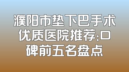 濮阳市垫下巴手术优质医院推荐：口碑前五名盘点