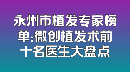 永州市植发专家榜单：微创植发术前十名医生大盘点