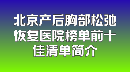 北京产后胸部松弛恢复医院榜单前十佳清单简介