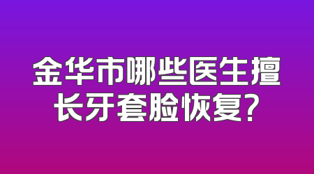 金华市哪些医生擅长牙套脸恢复？