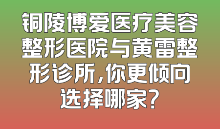 铜陵博爱医疗美容整形医院与黄雷整形诊所，你更倾向选择哪家？