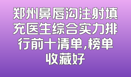 郑州鼻唇沟注射填充医生综合实力排行前十清单，榜单收藏好