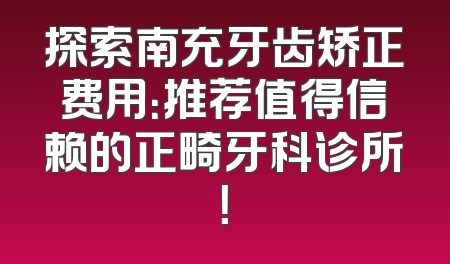 探索南充牙齿矫正费用：推荐值得信赖的正畸牙科诊所！