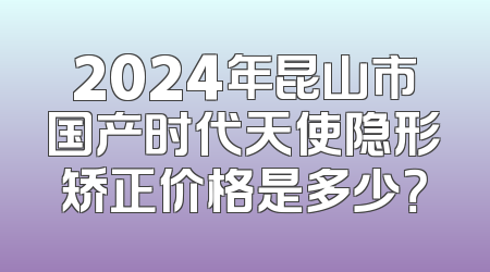 2024年昆山市国产时代天使隐形矫正价格是多少？