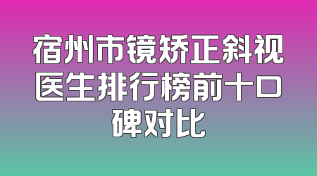 宿州市镜矫正斜视医生排行榜前十口碑对比