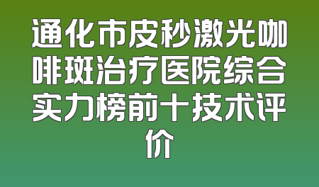 通化市皮秒激光咖啡斑治疗医院综合实力榜前十技术评价
