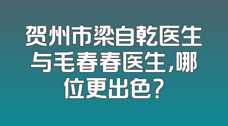 贺州市梁自乾医生与毛春春医生，哪位更出色？
