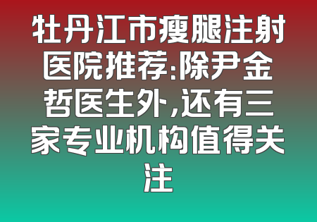 牡丹江市瘦腿注射医院推荐：除尹金哲医生外，还有三家专业机构值得关注
