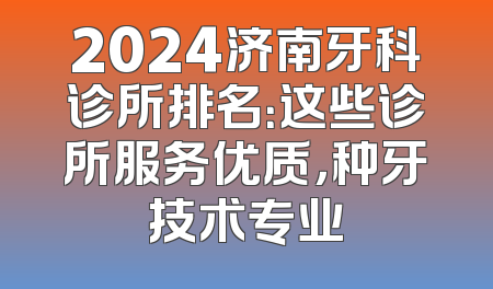 2024济南牙科诊所排名：这些诊所服务优质，种牙技术专业