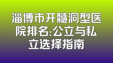淄博市开髓洞型医院排名：公立与私立选择指南