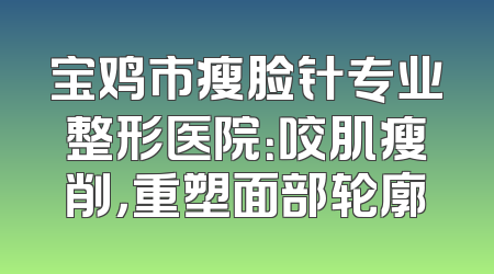 宝鸡市瘦脸针专业整形医院：咬肌瘦削，重塑面部轮廓