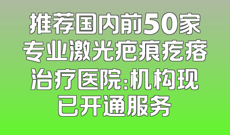 推荐国内前50家专业激光疤痕疙瘩治疗医院：机构现已开通服务