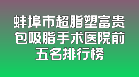 蚌埠市超脂塑富贵包吸脂手术医院前五名排行榜