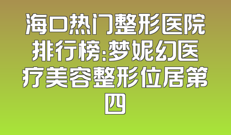 海口热门整形医院排行榜：梦妮幻医疗美容整形位居第四