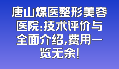 唐山煤医整形美容医院：技术评价与全面介绍，费用一览无余！